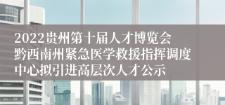 2022贵州第十届人才博览会黔西南州紧急医学救援指挥调度中心拟引进高层次人才公示