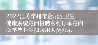 2022江苏常州市金坛区卫生健康系统定向招聘农村订单定向医学毕业生拟聘用人员公示