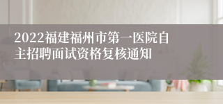 2022福建福州市第一医院自主招聘面试资格复核通知