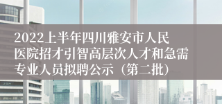 2022上半年四川雅安市人民医院招才引智高层次人才和急需专业人员拟聘公示（第二批）