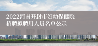 2022河南开封市妇幼保健院招聘拟聘用人员名单公示