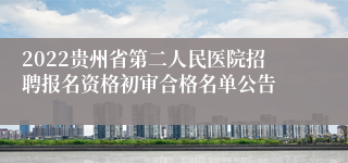 2022贵州省第二人民医院招聘报名资格初审合格名单公告