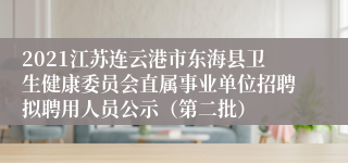 2021江苏连云港市东海县卫生健康委员会直属事业单位招聘拟聘用人员公示（第二批）