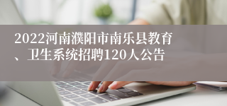 2022河南濮阳市南乐县教育、卫生系统招聘120人公告