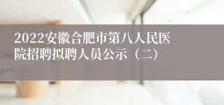 2022安徽合肥市第八人民医院招聘拟聘人员公示（二）