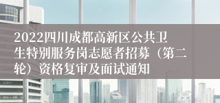 2022四川成都高新区公共卫生特别服务岗志愿者招募（第二轮）资格复审及面试通知