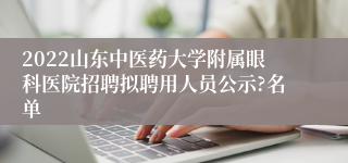 2022山东中医药大学附属眼科医院招聘拟聘用人员公示?名单