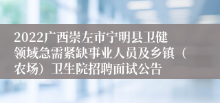 2022广西崇左市宁明县卫健领域急需紧缺事业人员及乡镇（农场）卫生院招聘面试公告