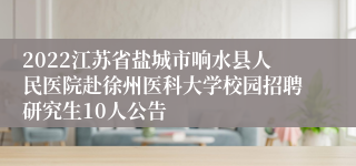 2022江苏省盐城市响水县人民医院赴徐州医科大学校园招聘研究生10人公告
