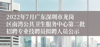 2022年7月广东深圳市龙岗区南湾公共卫生服务中心第二批招聘专业技聘员拟聘人员公示