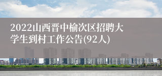 2022山西晋中榆次区招聘大学生到村工作公告(92人)