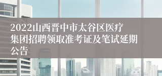2022山西晋中市太谷区医疗集团招聘领取准考证及笔试延期公告