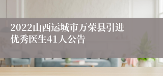 2022山西运城市万荣县引进优秀医生41人公告