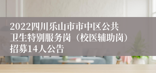 2022四川乐山市市中区公共卫生特别服务岗（校医辅助岗）招募14人公告