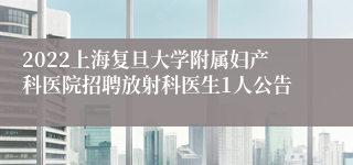 2022上海复旦大学附属妇产科医院招聘放射科医生1人公告