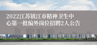 2022江苏镇江市精神卫生中心第一批编外岗位招聘2人公告