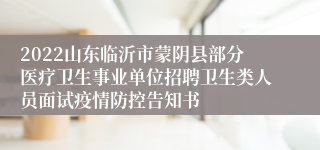 2022山东临沂市蒙阴县部分医疗卫生事业单位招聘卫生类人员面试疫情防控告知书