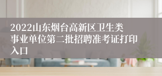 2022山东烟台高新区卫生类事业单位第二批招聘准考证打印入口