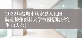 2022年盐城市响水县人民医院赴徐州医科大学校园招聘研究生10人公告