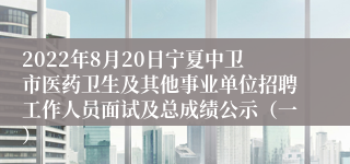 2022年8月20日宁夏中卫市医药卫生及其他事业单位招聘工作人员面试及总成绩公示（一）