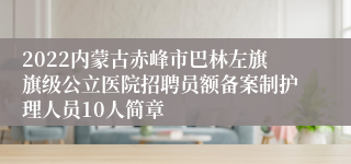 2022内蒙古赤峰市巴林左旗旗级公立医院招聘员额备案制护理人员10人简章