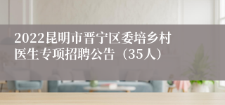 2022昆明市晋宁区委培乡村医生专项招聘公告（35人）