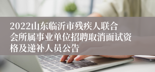 2022山东临沂市残疾人联合会所属事业单位招聘取消面试资格及递补人员公告