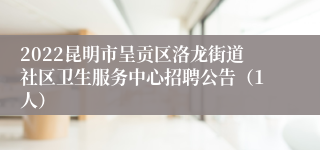 2022昆明市呈贡区洛龙街道社区卫生服务中心招聘公告（1人）