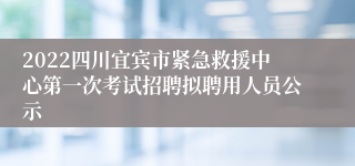 2022四川宜宾市紧急救援中心第一次考试招聘拟聘用人员公示