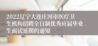2022辽宁大连庄河市医疗卫生机构招聘全日制优秀应届毕业生面试延期的通知