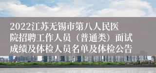 2022江苏无锡市第八人民医院招聘工作人员（普通类）面试成绩及体检人员名单及体检公告