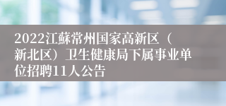 2022江蘇常州国家高新区（新北区）卫生健康局下属事业单位招聘11人公告