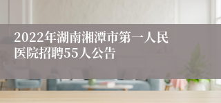 2022年湖南湘潭市第一人民医院招聘55人公告