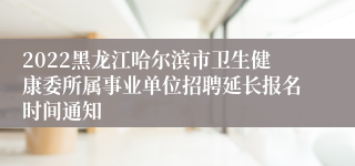 2022黑龙江哈尔滨市卫生健康委所属事业单位招聘延长报名时间通知