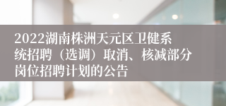 2022湖南株洲天元区卫健系统招聘（选调）取消、核减部分岗位招聘计划的公告