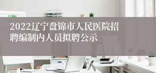 2022辽宁盘锦市人民医院招聘编制内人员拟聘公示