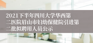 2021下半年四川大学华西第二医院眉山市妇幼保健院引进第二批拟聘用人员公示