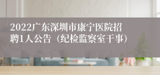 2022广东深圳市康宁医院招聘1人公告（纪检监察室干事）