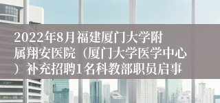 2022年8月福建厦门大学附属翔安医院（厦门大学医学中心）补充招聘1名科教部职员启事