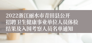 2022浙江丽水市青田县公开招聘卫生健康事业单位人员体检结果及入围考察人员名单通知