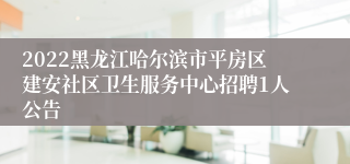 2022黑龙江哈尔滨市平房区建安社区卫生服务中心招聘1人公告