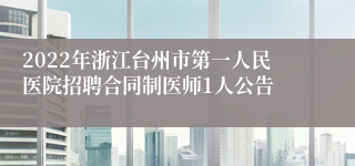 2022年浙江台州市第一人民医院招聘合同制医师1人公告