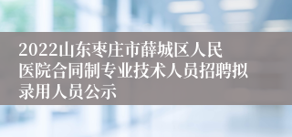 2022山东枣庄市薛城区人民医院合同制专业技术人员招聘拟录用人员公示