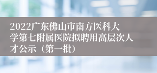 2022广东佛山市南方医科大学第七附属医院拟聘用高层次人才公示（第一批）
