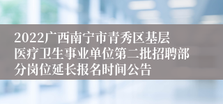 2022广西南宁市青秀区基层医疗卫生事业单位第二批招聘部分岗位延长报名时间公告