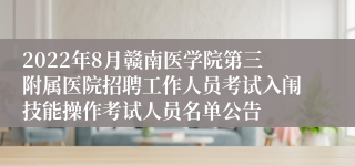 2022年8月赣南医学院第三附属医院招聘工作人员考试入闱技能操作考试人员名单公告