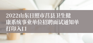 2022山东日照市莒县卫生健康系统事业单位招聘面试通知单打印入口
