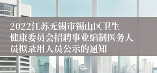 2022江苏无锡市锡山区卫生健康委员会招聘事业编制医务人员拟录用人员公示的通知