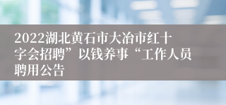 2022湖北黄石市大冶市红十字会招聘”以钱养事“工作人员聘用公告