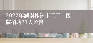 2022年湖南株洲市三三一医院招聘21人公告